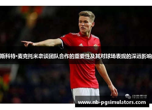 斯科特·麦克托米奈谈团队合作的重要性及其对球场表现的深远影响