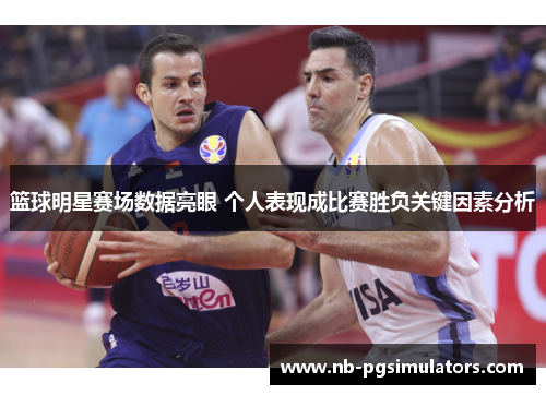 篮球明星赛场数据亮眼 个人表现成比赛胜负关键因素分析