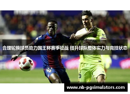 合理轮换球员助力国王杯赛季征战 提升球队整体实力与竞技状态