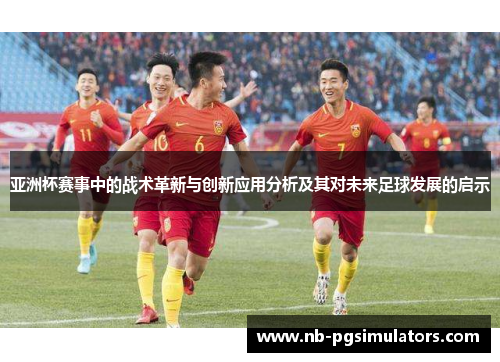 亚洲杯赛事中的战术革新与创新应用分析及其对未来足球发展的启示