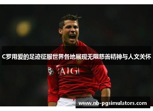 C罗用爱的足迹征服世界各地展现无限慈善精神与人文关怀