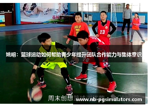 姚明：篮球运动如何帮助青少年提升团队合作能力与集体意识