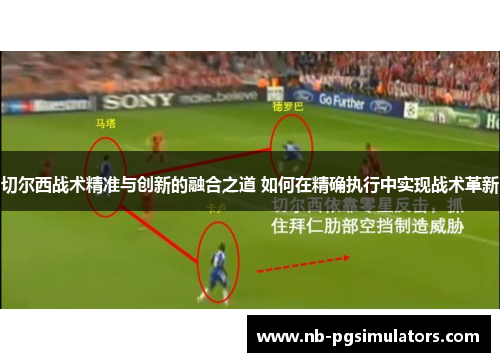 切尔西战术精准与创新的融合之道 如何在精确执行中实现战术革新