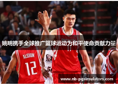 姚明携手全球推广篮球运动为和平使命贡献力量