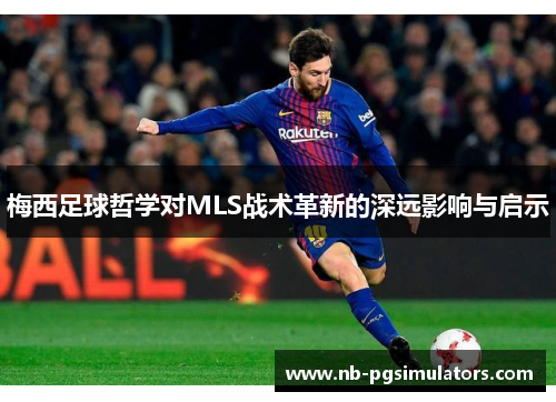 梅西足球哲学对MLS战术革新的深远影响与启示