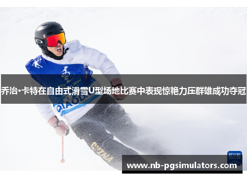 乔治·卡特在自由式滑雪U型场地比赛中表现惊艳力压群雄成功夺冠