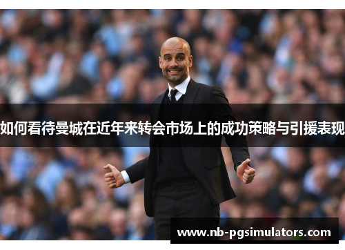 如何看待曼城在近年来转会市场上的成功策略与引援表现