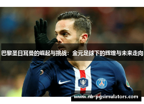 巴黎圣日耳曼的崛起与挑战：金元足球下的辉煌与未来走向