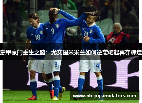 意甲豪门重生之路：尤文国米米兰如何逆袭崛起再夺辉煌