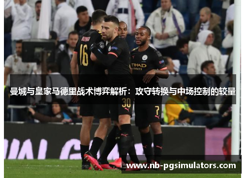 曼城与皇家马德里战术博弈解析：攻守转换与中场控制的较量