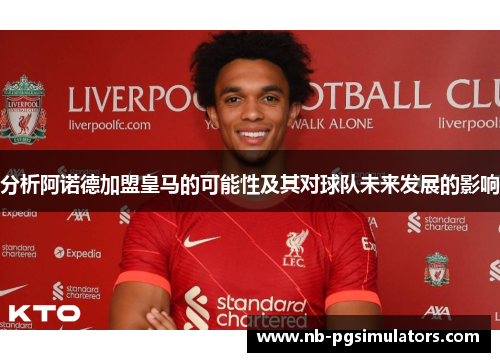 分析阿诺德加盟皇马的可能性及其对球队未来发展的影响