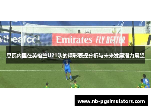恩瓦内里在英格兰U21队的精彩表现分析与未来发展潜力展望