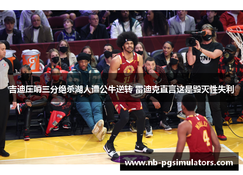吉迪压哨三分绝杀湖人遭公牛逆转 雷迪克直言这是毁灭性失利