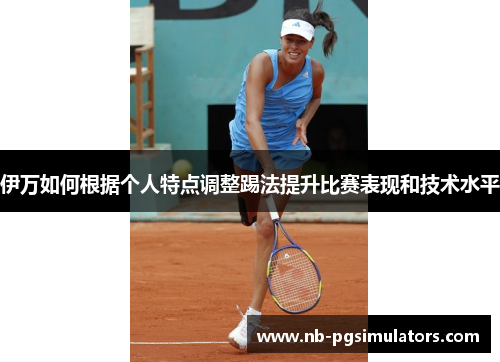 伊万如何根据个人特点调整踢法提升比赛表现和技术水平