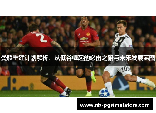 曼联重建计划解析：从低谷崛起的必由之路与未来发展蓝图