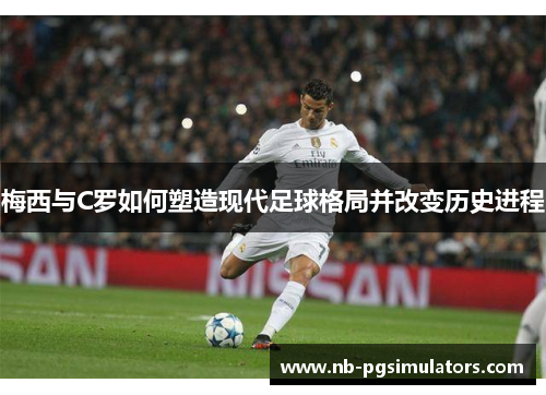 梅西与C罗如何塑造现代足球格局并改变历史进程