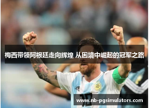 梅西带领阿根廷走向辉煌 从困境中崛起的冠军之路