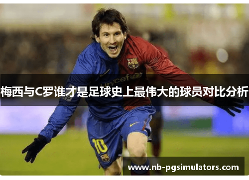 梅西与C罗谁才是足球史上最伟大的球员对比分析