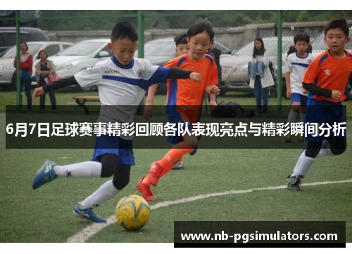 6月7日足球赛事精彩回顾各队表现亮点与精彩瞬间分析