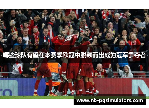 哪些球队有望在本赛季欧冠中脱颖而出成为冠军争夺者