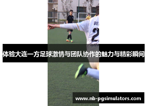 体验大连一方足球激情与团队协作的魅力与精彩瞬间