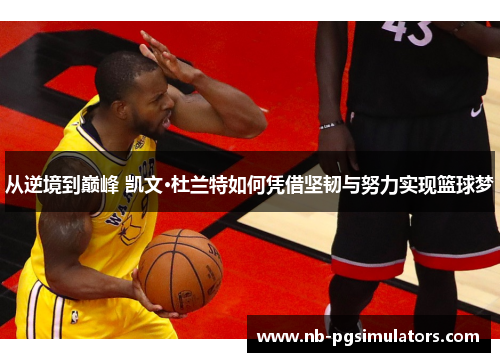 从逆境到巅峰 凯文·杜兰特如何凭借坚韧与努力实现篮球梦