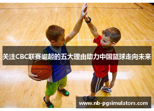 关注CBC联赛崛起的五大理由助力中国篮球走向未来