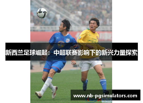 新西兰足球崛起：中超联赛影响下的新兴力量探索