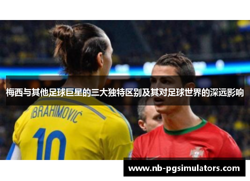 梅西与其他足球巨星的三大独特区别及其对足球世界的深远影响
