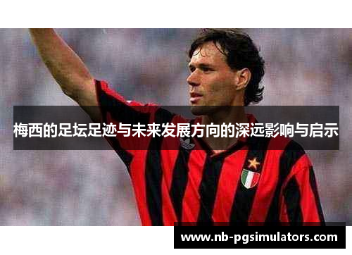 梅西的足坛足迹与未来发展方向的深远影响与启示
