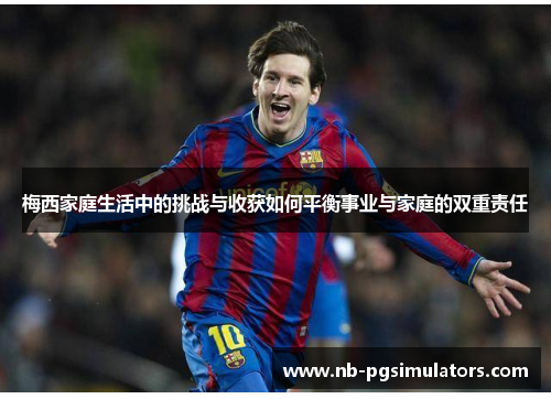 梅西家庭生活中的挑战与收获如何平衡事业与家庭的双重责任