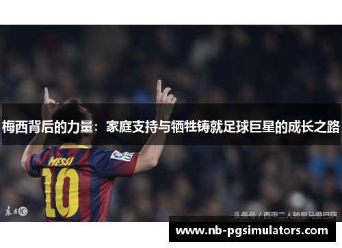 梅西背后的力量：家庭支持与牺牲铸就足球巨星的成长之路