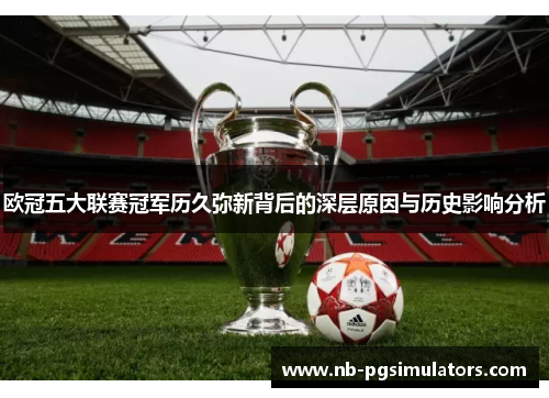 欧冠五大联赛冠军历久弥新背后的深层原因与历史影响分析
