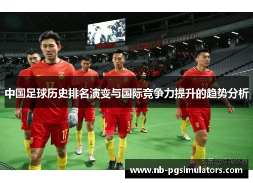 中国足球历史排名演变与国际竞争力提升的趋势分析