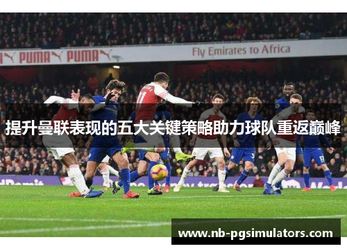 提升曼联表现的五大关键策略助力球队重返巅峰