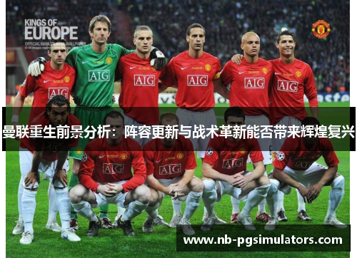 曼联重生前景分析：阵容更新与战术革新能否带来辉煌复兴