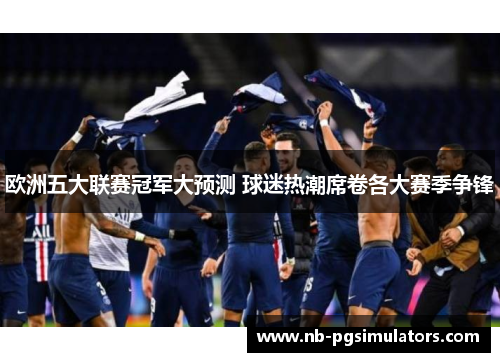 欧洲五大联赛冠军大预测 球迷热潮席卷各大赛季争锋