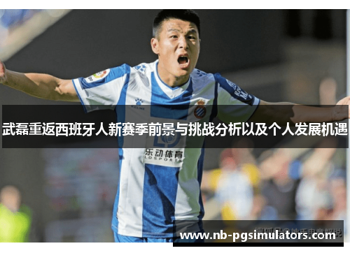 武磊重返西班牙人新赛季前景与挑战分析以及个人发展机遇