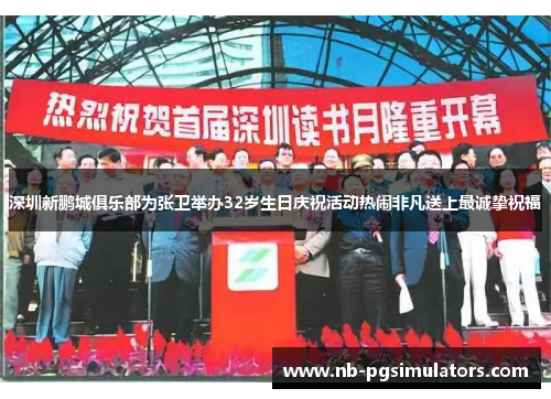 深圳新鹏城俱乐部为张卫举办32岁生日庆祝活动热闹非凡送上最诚挚祝福