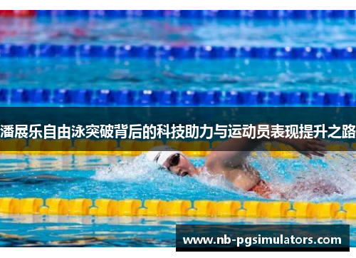 潘展乐自由泳突破背后的科技助力与运动员表现提升之路