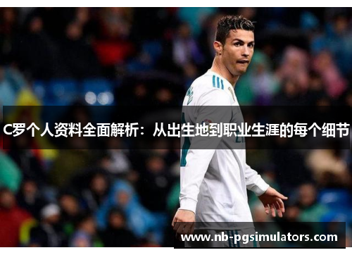 C罗个人资料全面解析：从出生地到职业生涯的每个细节