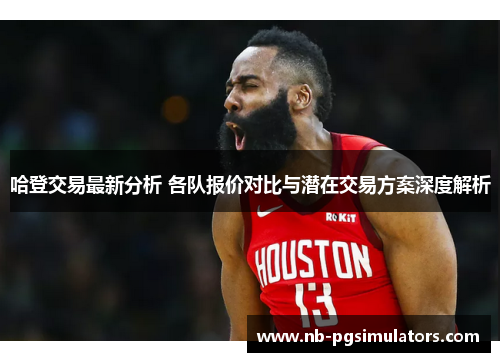 哈登交易最新分析 各队报价对比与潜在交易方案深度解析