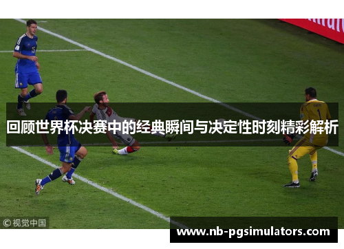 回顾世界杯决赛中的经典瞬间与决定性时刻精彩解析