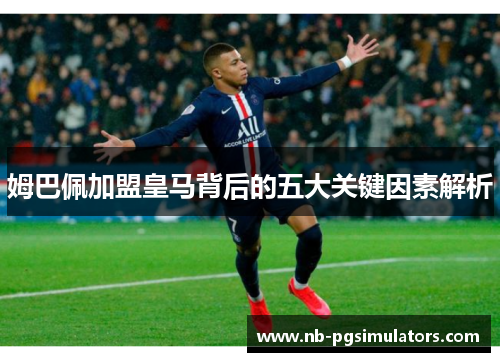 姆巴佩加盟皇马背后的五大关键因素解析