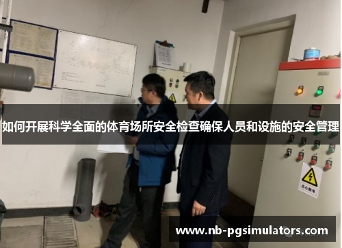 如何开展科学全面的体育场所安全检查确保人员和设施的安全管理