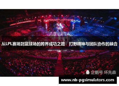 从LPL赛场到篮球场的跨界成功之路：打野精神与团队协作的融合