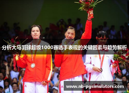 分析大马羽球超级1000赛选手表现的关键因素与趋势解析