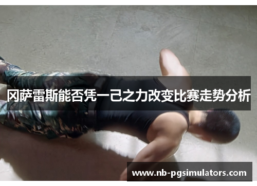 冈萨雷斯能否凭一己之力改变比赛走势分析