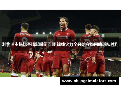 利物浦本场比赛精彩瞬间回顾 锋线火力全开防守稳固助球队胜利