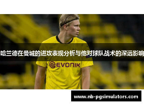 哈兰德在曼城的进攻表现分析与他对球队战术的深远影响